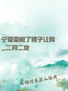 宁荣荣脱了裙子让我㖭