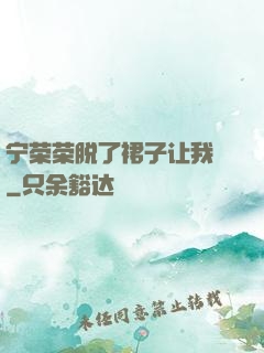 宁荣荣脱了裙子让我㖭