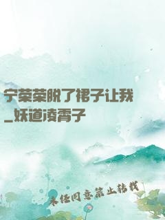 宁荣荣脱了裙子让我㖭