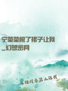 宁荣荣脱了裙子让我㖭