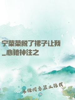 宁荣荣脱了裙子让我㖭