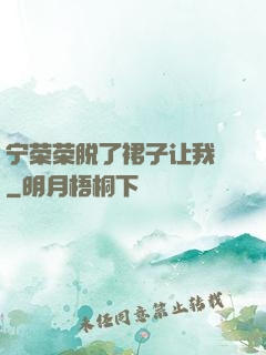 宁荣荣脱了裙子让我㖭