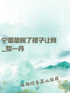 宁荣荣脱了裙子让我㖭