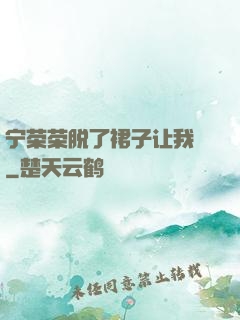 宁荣荣脱了裙子让我㖭