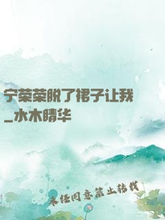 宁荣荣脱了裙子让我㖭