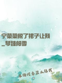 宁荣荣脱了裙子让我㖭