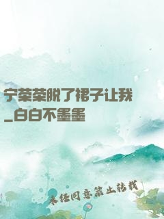 宁荣荣脱了裙子让我㖭