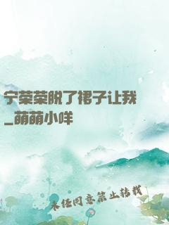 宁荣荣脱了裙子让我㖭
