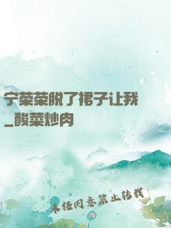 宁荣荣脱了裙子让我㖭
