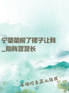 宁荣荣脱了裙子让我㖭