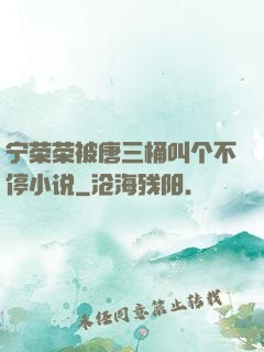 宁荣荣被唐三桶叫个不停小说