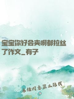 宝宝你好会夹啊都拉丝了作文