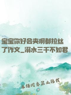 宝宝你好会夹啊都拉丝了作文