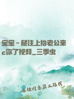 宝宝～腿往上抬老公来c你了视频