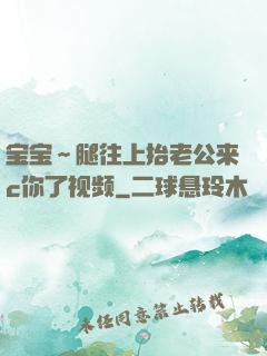 宝宝～腿往上抬老公来c你了视频