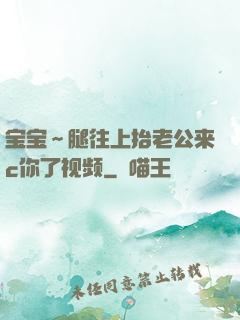 宝宝～腿往上抬老公来c你了视频