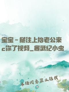 宝宝～腿往上抬老公来c你了视频