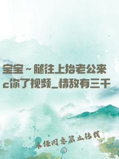 宝宝～腿往上抬老公来c你了视频