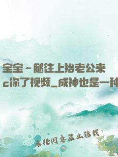 宝宝～腿往上抬老公来c你了视频