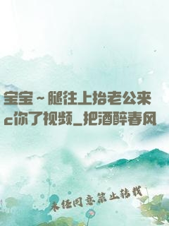 宝宝～腿往上抬老公来c你了视频