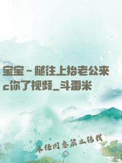 宝宝～腿往上抬老公来c你了视频