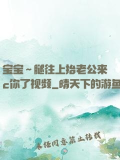 宝宝～腿往上抬老公来c你了视频
