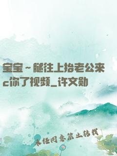 宝宝～腿往上抬老公来c你了视频