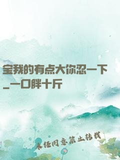 宝我的有点大你忍一下