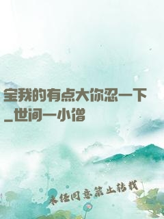 宝我的有点大你忍一下