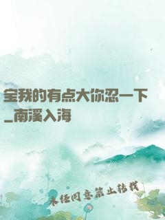 宝我的有点大你忍一下
