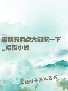 宝我的有点大你忍一下