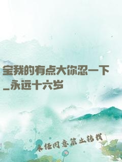 宝我的有点大你忍一下