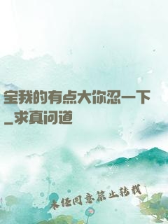 宝我的有点大你忍一下
