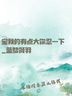 宝我的有点大你忍一下