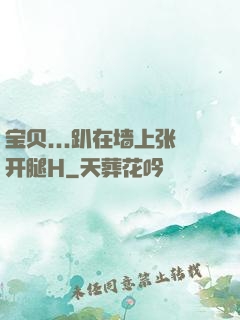 宝贝...趴在墙上张开腿H