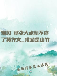 宝贝⋯腿张大点就不疼了黄作文