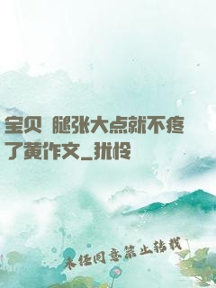 宝贝⋯腿张大点就不疼了黄作文