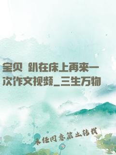 宝贝⋯趴在床上再来一次作文视频