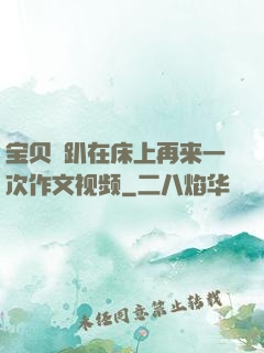 宝贝⋯趴在床上再来一次作文视频