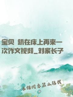 宝贝⋯趴在床上再来一次作文视频