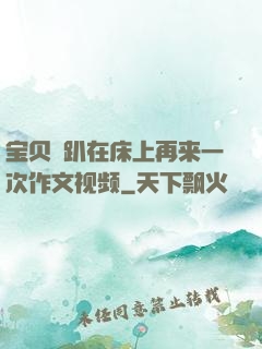 宝贝⋯趴在床上再来一次作文视频