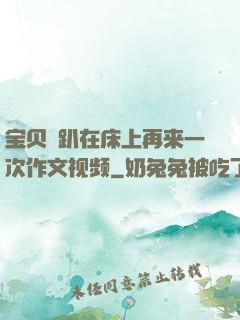 宝贝⋯趴在床上再来一次作文视频