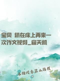 宝贝⋯趴在床上再来一次作文视频