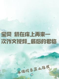 宝贝⋯趴在床上再来一次作文视频