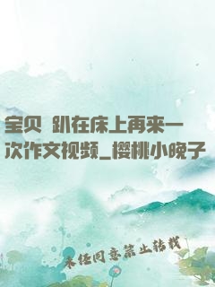 宝贝⋯趴在床上再来一次作文视频