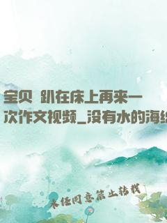 宝贝⋯趴在床上再来一次作文视频