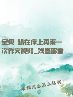 宝贝⋯趴在床上再来一次作文视频