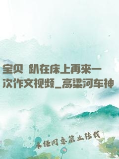 宝贝⋯趴在床上再来一次作文视频