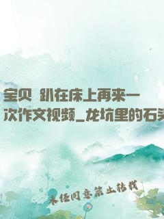 宝贝⋯趴在床上再来一次作文视频