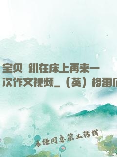 宝贝⋯趴在床上再来一次作文视频